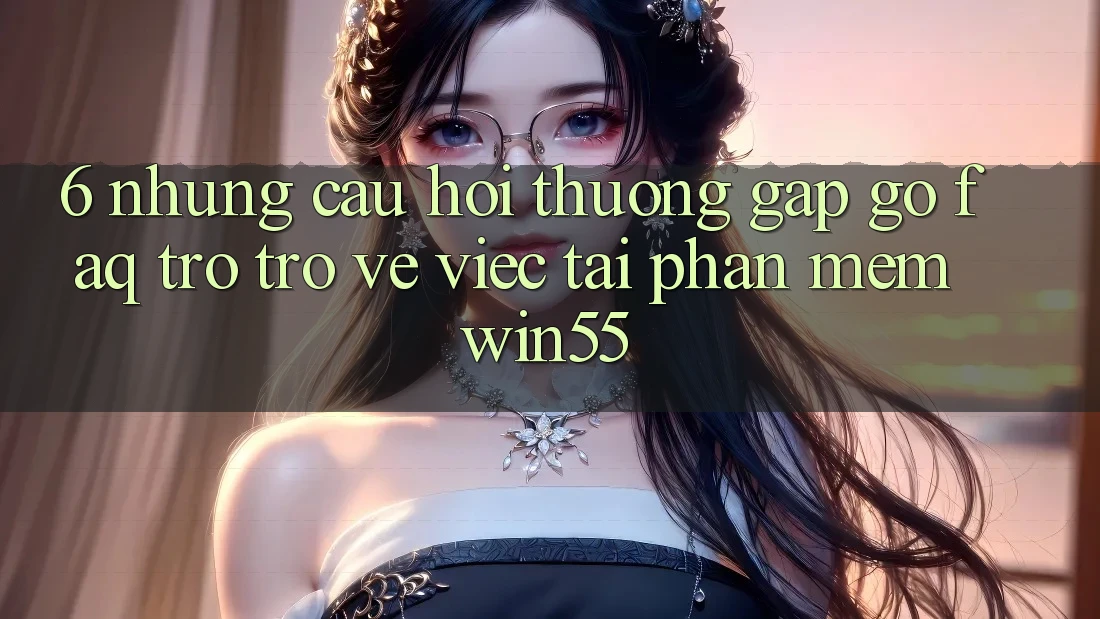 6. Những Câu Hỏi Thường Gặp gỡ (FAQ) Trở trở về Việc Tải Phần mềm Win55