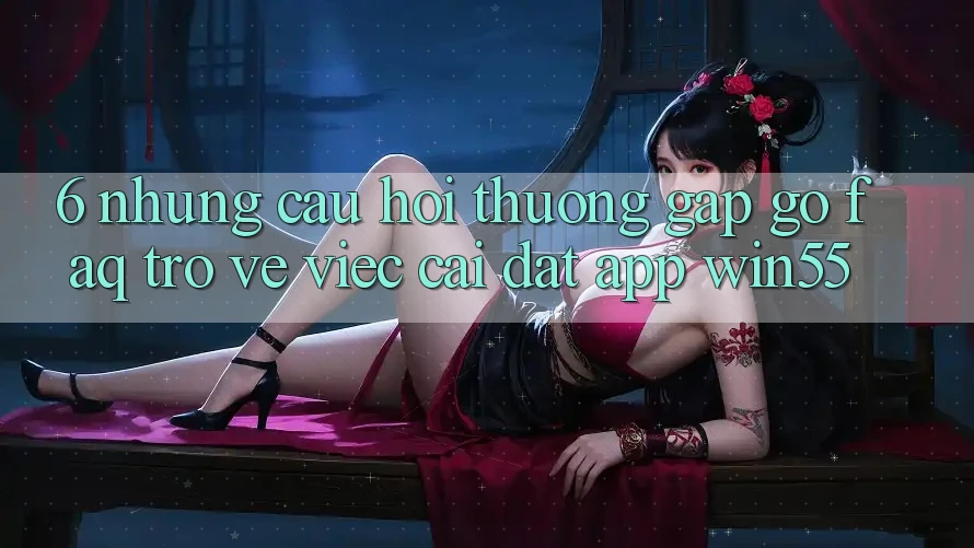 6. Những Câu Hỏi Thường Gặp gỡ (FAQ) Trở về Việc Cài đặt App Win55