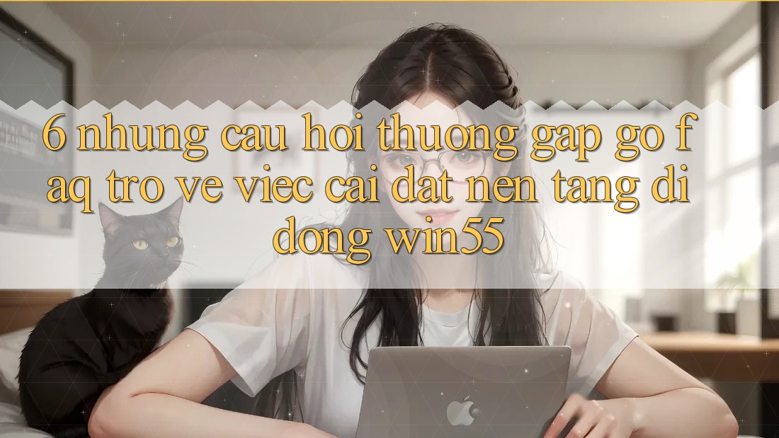 6. Những Câu Hỏi Thường Gặp gỡ (FAQ) Trở về Việc Cài đặt Nền tảng di động Win55