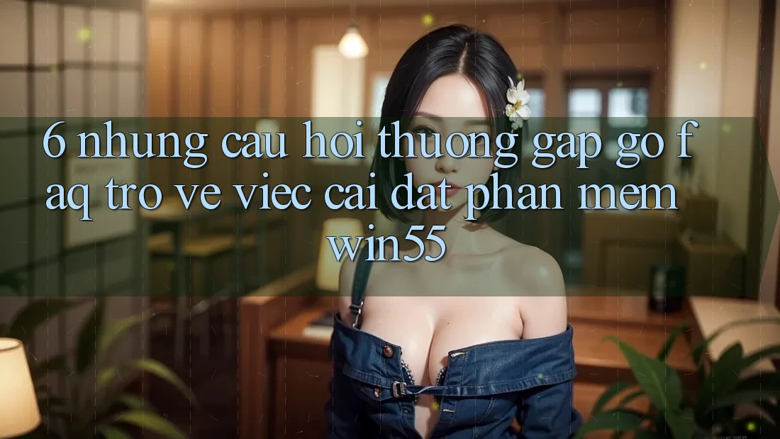 6. Những Câu Hỏi Thường Gặp gỡ (FAQ) Trở về Việc Cài đặt Phần mềm Win55