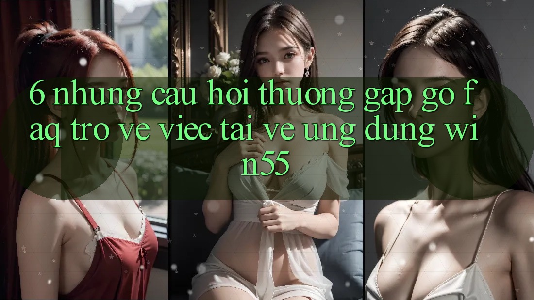 6. Những Câu Hỏi Thường Gặp gỡ (FAQ) Trở về Việc Tải về Ứng dụng Win55