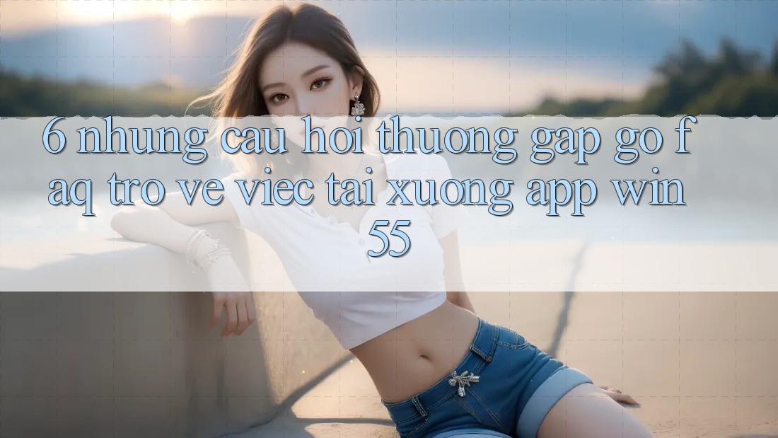 6. Những Câu Hỏi Thường Gặp gỡ (FAQ) Trở về Việc Tải xuống App Win55 6. Những Câu Hỏi Thường Gặp gỡ (FAQ) Trở về Việc Tải xuống App Win55