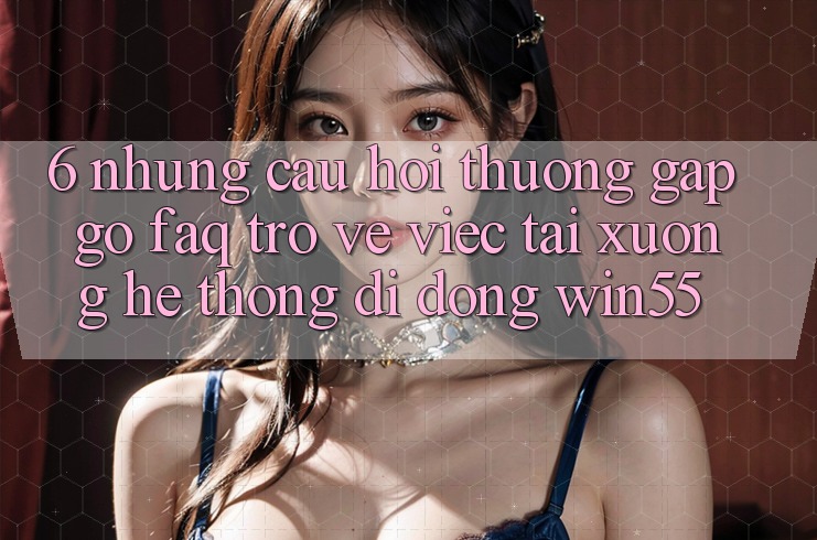 6. Những Câu Hỏi Thường Gặp gỡ (FAQ) Trở về Việc Tải xuống Hệ thống di động Win55