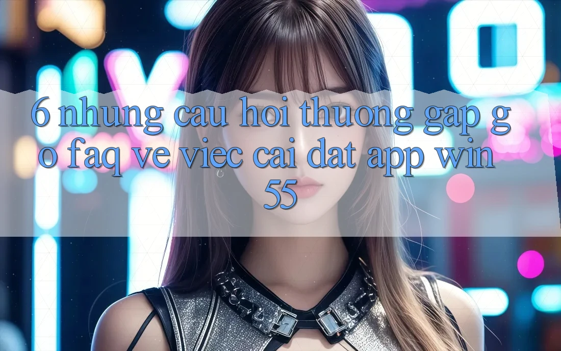 6. Những Câu Hỏi Thường Gặp gỡ (FAQ) Về Việc Cài đặt App Win55