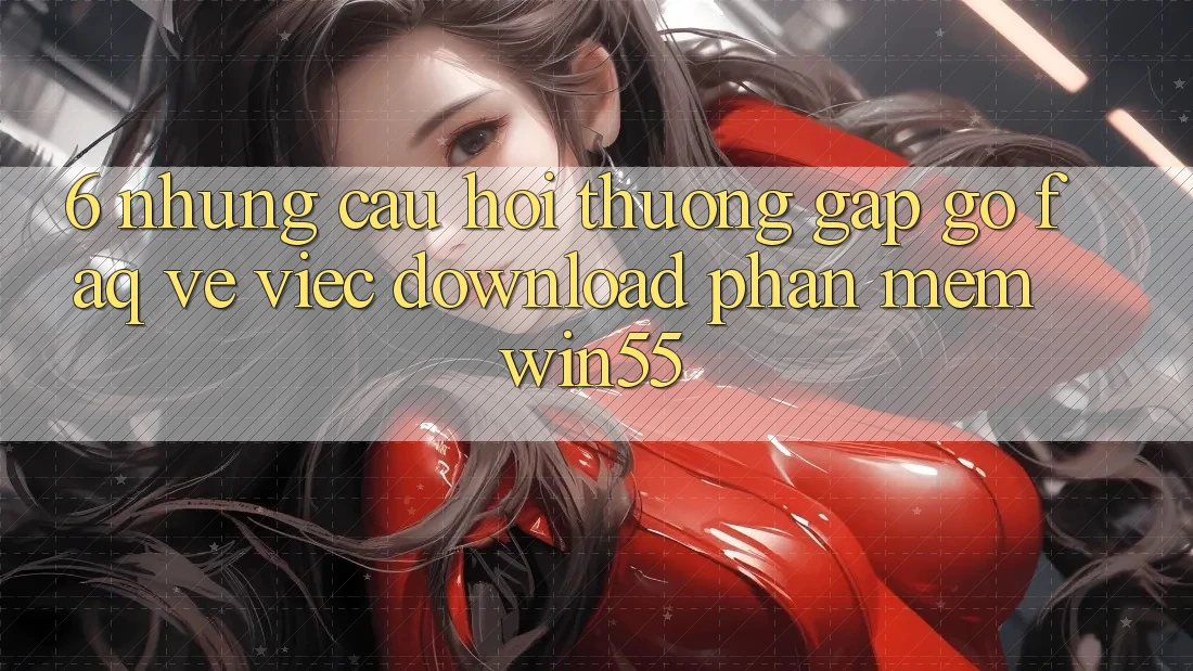6. Những Câu Hỏi Thường Gặp gỡ (FAQ) Về Việc Download Phần mềm Win55 6. Những Câu Hỏi Thường Gặp gỡ (FAQ) Về Việc Download Phần mềm Win55