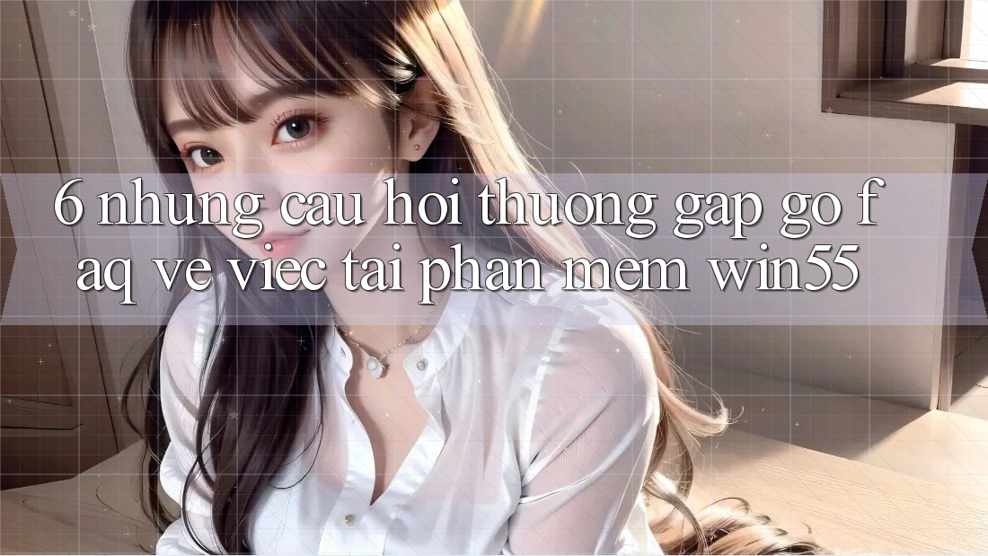 6. Những Câu Hỏi Thường Gặp gỡ (FAQ) Về Việc Tải Phần mềm Win55