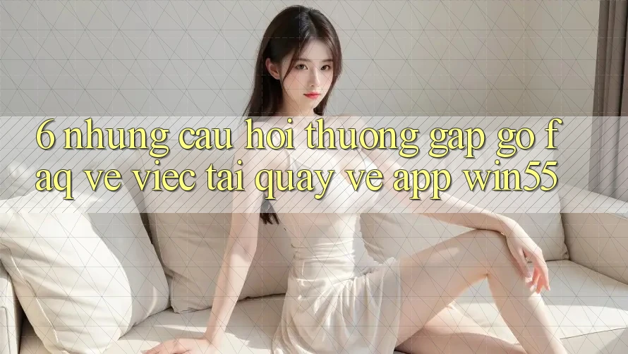6. Những Câu Hỏi Thường Gặp gỡ (FAQ) Về Việc Tải quay về App Win55