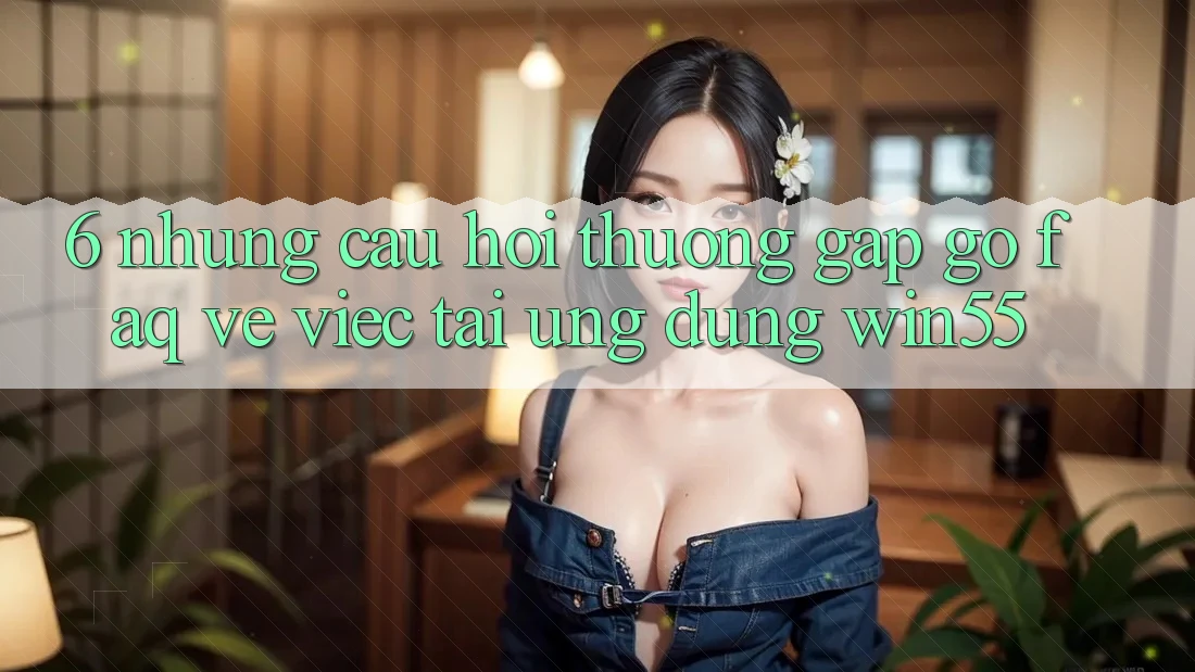 6. Những Câu Hỏi Thường Gặp gỡ (FAQ) Về Việc Tải Ứng dụng Win55