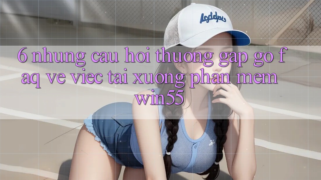 6. Những Câu Hỏi Thường Gặp gỡ (FAQ) Về Việc Tải xuống Phần mềm Win55 6. Những Câu Hỏi Thường Gặp gỡ (FAQ) Về Việc Tải xuống Phần mềm Win55