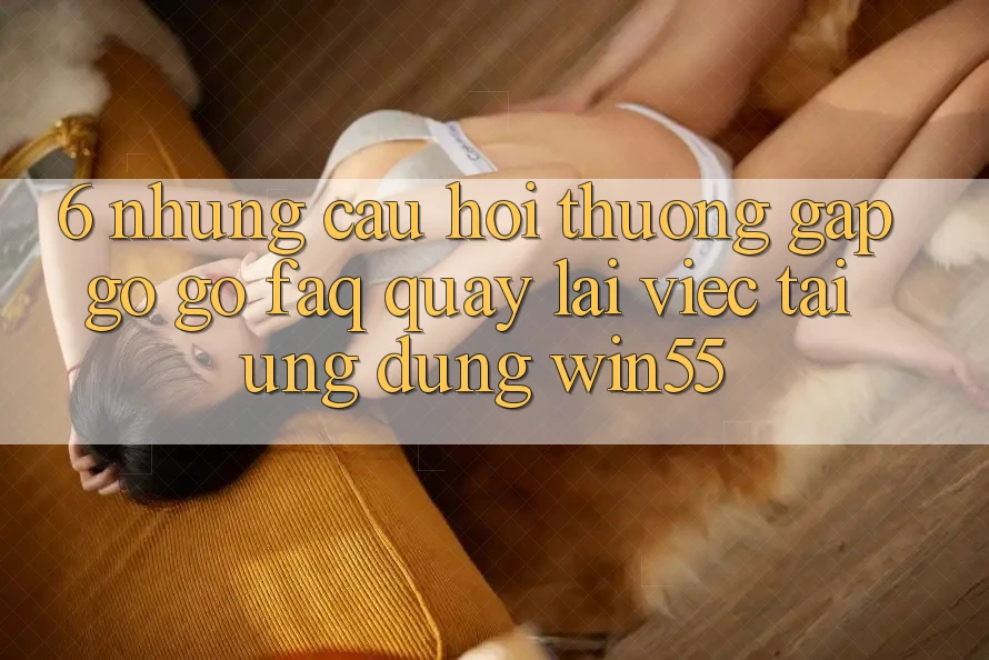 6. Những Câu Hỏi Thường Gặp gỡ gỡ (FAQ) Quay lại Việc Tải Ứng dụng Win55