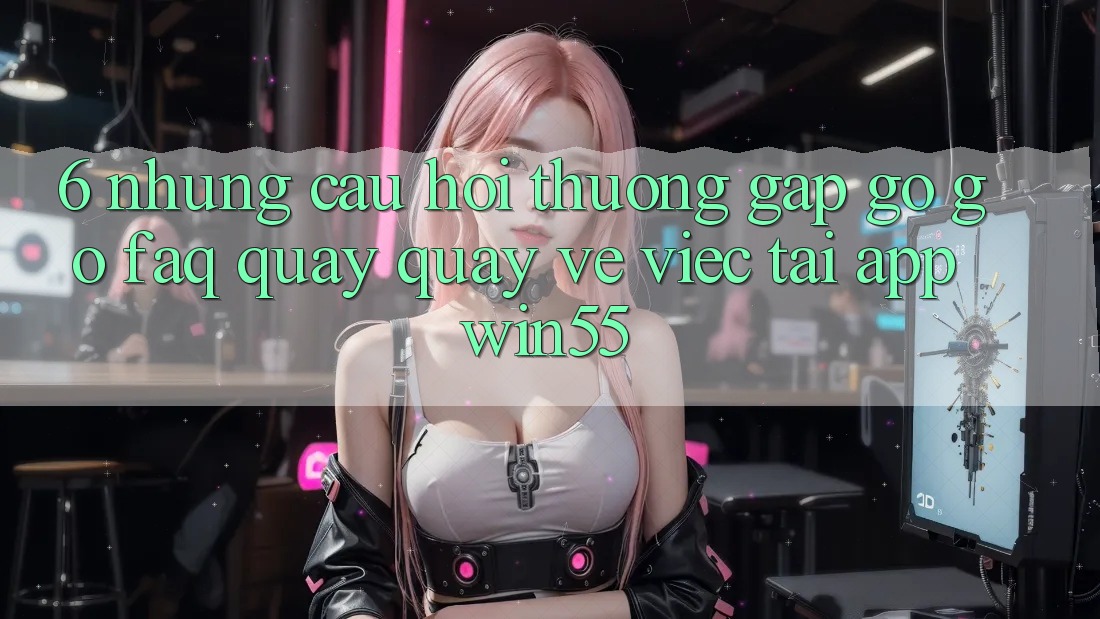 6. Những Câu Hỏi Thường Gặp gỡ gỡ (FAQ) Quay quay về Việc Tải App Win55
