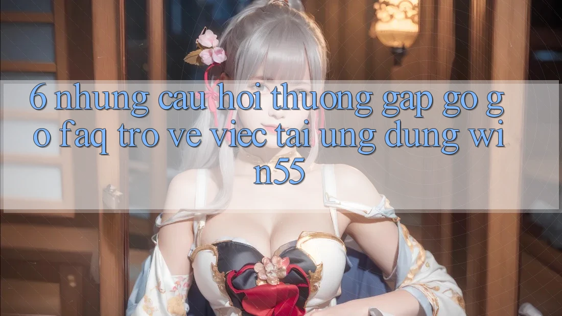 6. Những Câu Hỏi Thường Gặp gỡ gỡ (FAQ) Trở về Việc Tải Ứng dụng Win55 6. Những Câu Hỏi Thường Gặp gỡ gỡ (FAQ) Trở về Việc Tải Ứng dụng Win55