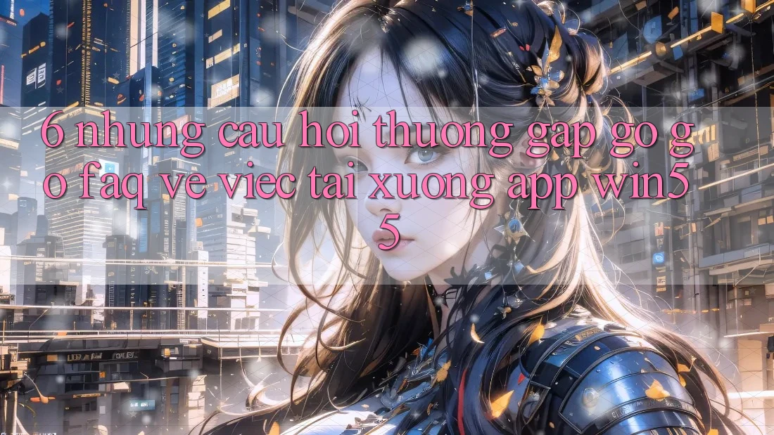 6. Những Câu Hỏi Thường Gặp gỡ gỡ (FAQ) Về Việc Tải xuống App Win55