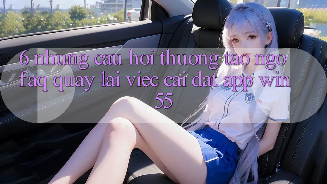 6. Những Câu Hỏi Thường Tao ngộ (FAQ) Quay lại Việc Cài đặt App Win55