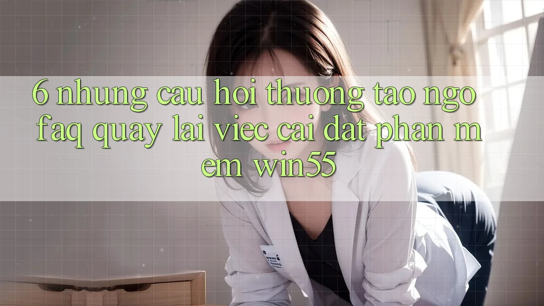 6. Những Câu Hỏi Thường Tao ngộ (FAQ) Quay lại Việc Cài đặt Phần mềm Win55