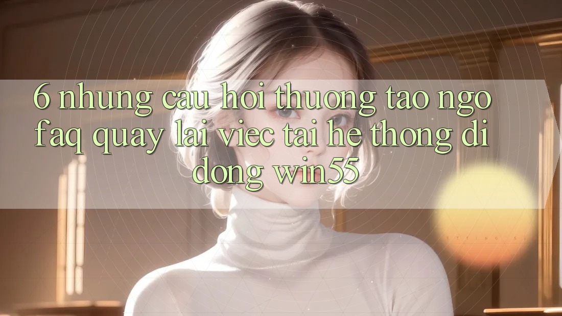 6. Những Câu Hỏi Thường Tao ngộ (FAQ) Quay lại Việc Tải Hệ thống di động Win55