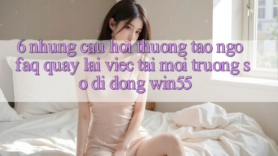 6. Những Câu Hỏi Thường Tao ngộ (FAQ) Quay lại Việc Tải Môi trường số di động Win55