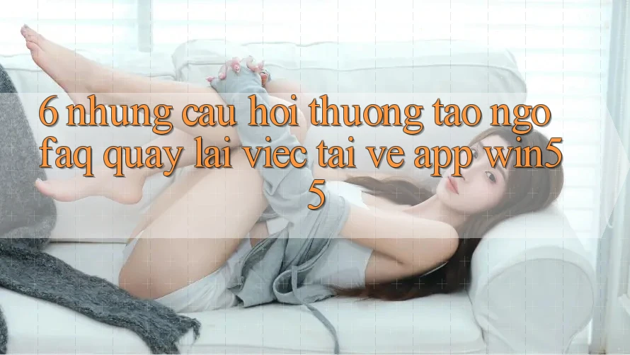 6. Những Câu Hỏi Thường Tao ngộ (FAQ) Quay lại Việc Tải về App Win55 6. Những Câu Hỏi Thường Tao ngộ (FAQ) Quay lại Việc Tải về App Win55