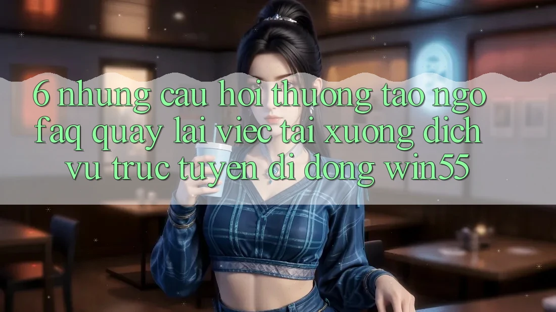 6. Những Câu Hỏi Thường Tao ngộ (FAQ) Quay lại Việc Tải xuống Dịch vụ trực tuyến di động Win55 6. Những Câu Hỏi Thường Tao ngộ (FAQ) Quay lại Việc Tải xuống Dịch vụ trực tuyến di động Win55