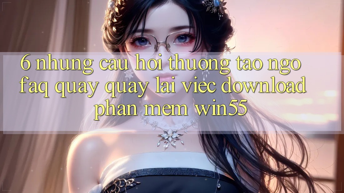 6. Những Câu Hỏi Thường Tao ngộ (FAQ) Quay quay lại Việc Download Phần mềm Win55 6. Những Câu Hỏi Thường Tao ngộ (FAQ) Quay quay lại Việc Download Phần mềm Win55
