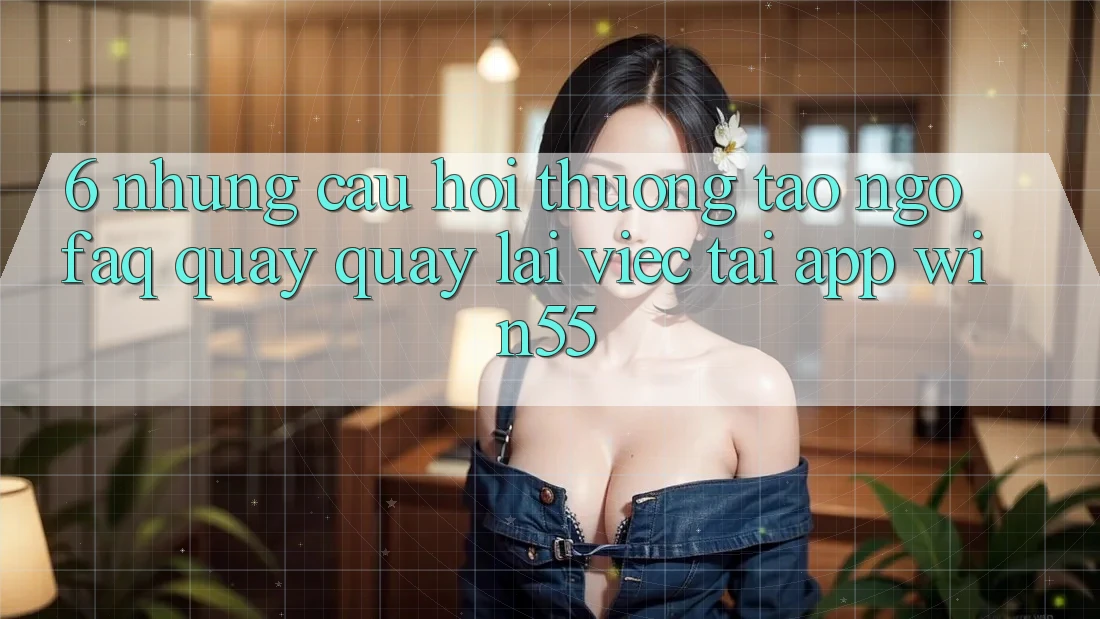 6. Những Câu Hỏi Thường Tao ngộ (FAQ) Quay quay lại Việc Tải App Win55