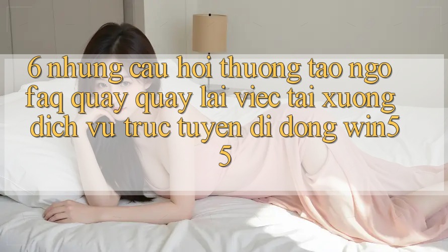 6. Những Câu Hỏi Thường Tao ngộ (FAQ) Quay quay lại Việc Tải xuống Dịch vụ trực tuyến di động Win55 6. Những Câu Hỏi Thường Tao ngộ (FAQ) Quay quay lại Việc Tải xuống Dịch vụ trực tuyến di động Win55