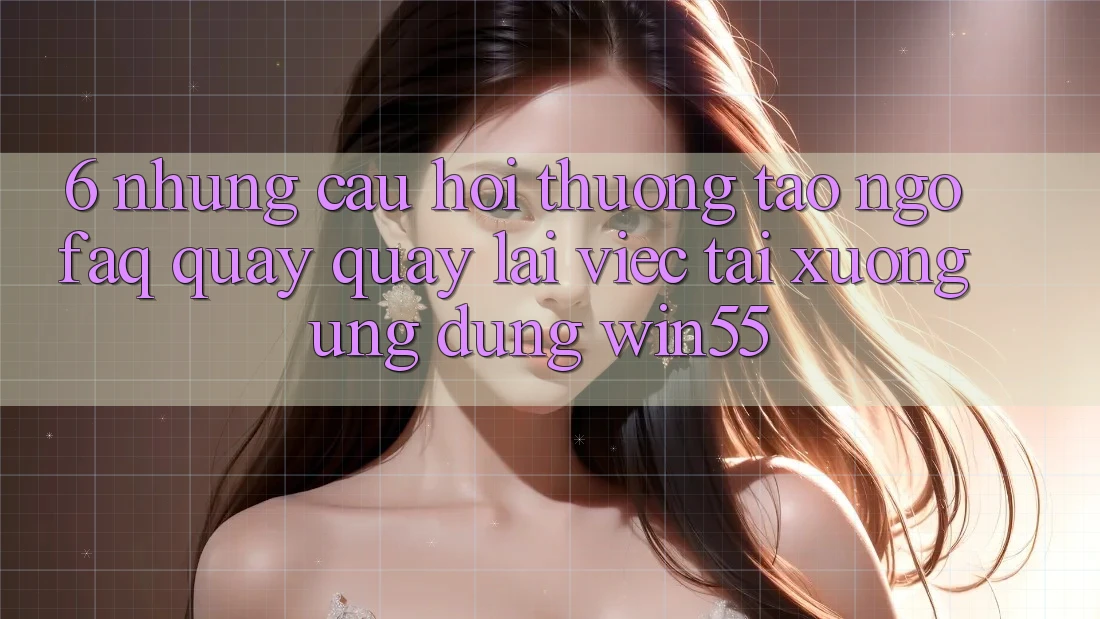 6. Những Câu Hỏi Thường Tao ngộ (FAQ) Quay quay lại Việc Tải xuống Ứng dụng Win55 6. Những Câu Hỏi Thường Tao ngộ (FAQ) Quay quay lại Việc Tải xuống Ứng dụng Win55