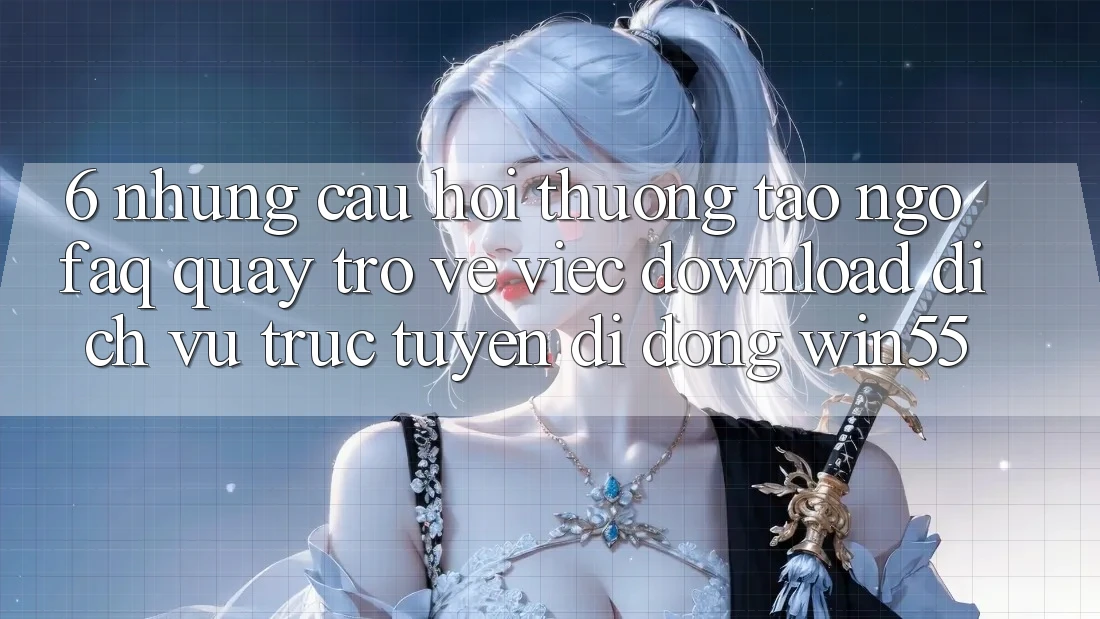 6. Những Câu Hỏi Thường Tao ngộ (FAQ) Quay trở về Việc Download Dịch vụ trực tuyến di động Win55