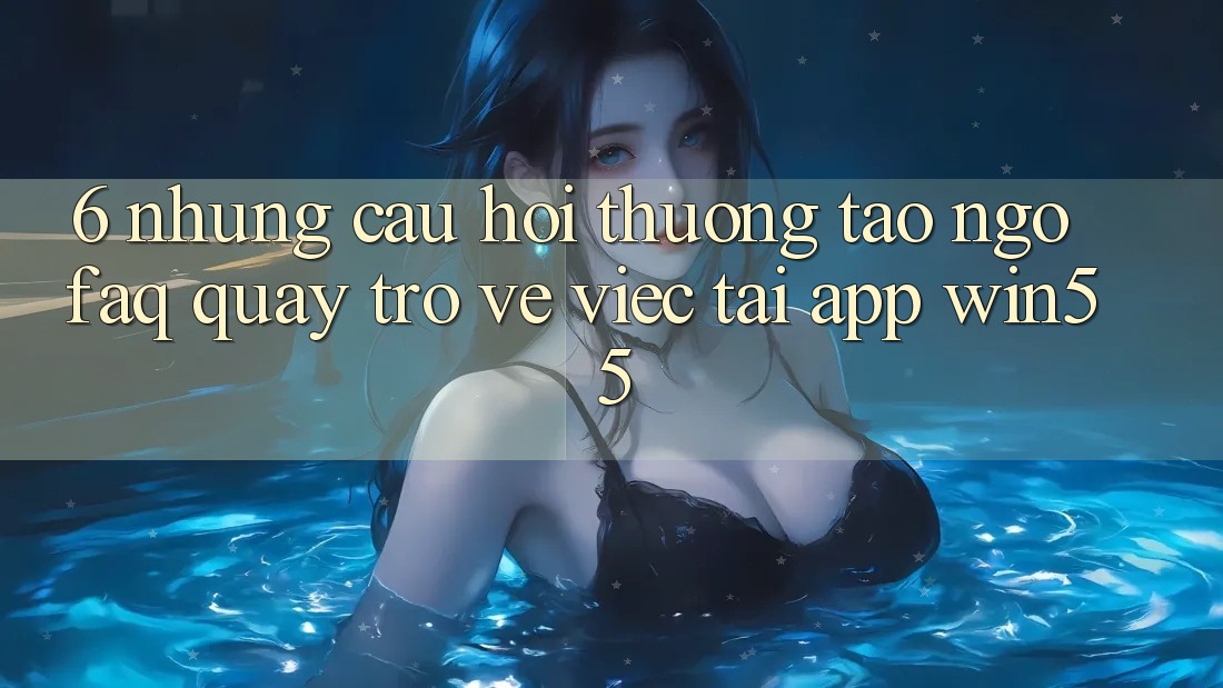 6. Những Câu Hỏi Thường Tao ngộ (FAQ) Quay trở về Việc Tải App Win55