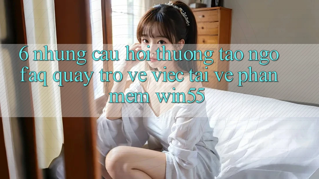 6. Những Câu Hỏi Thường Tao ngộ (FAQ) Quay trở về Việc Tải về Phần mềm Win55 6. Những Câu Hỏi Thường Tao ngộ (FAQ) Quay trở về Việc Tải về Phần mềm Win55