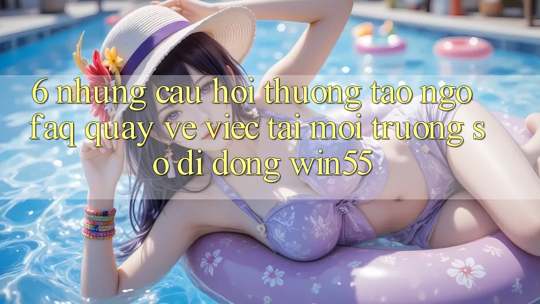 6. Những Câu Hỏi Thường Tao ngộ (FAQ) Quay về Việc Tải Môi trường số di động Win55