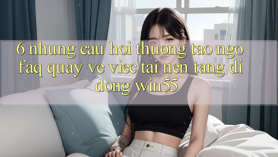 6. Những Câu Hỏi Thường Tao ngộ (FAQ) Quay về Việc Tải Nền tảng di động Win55