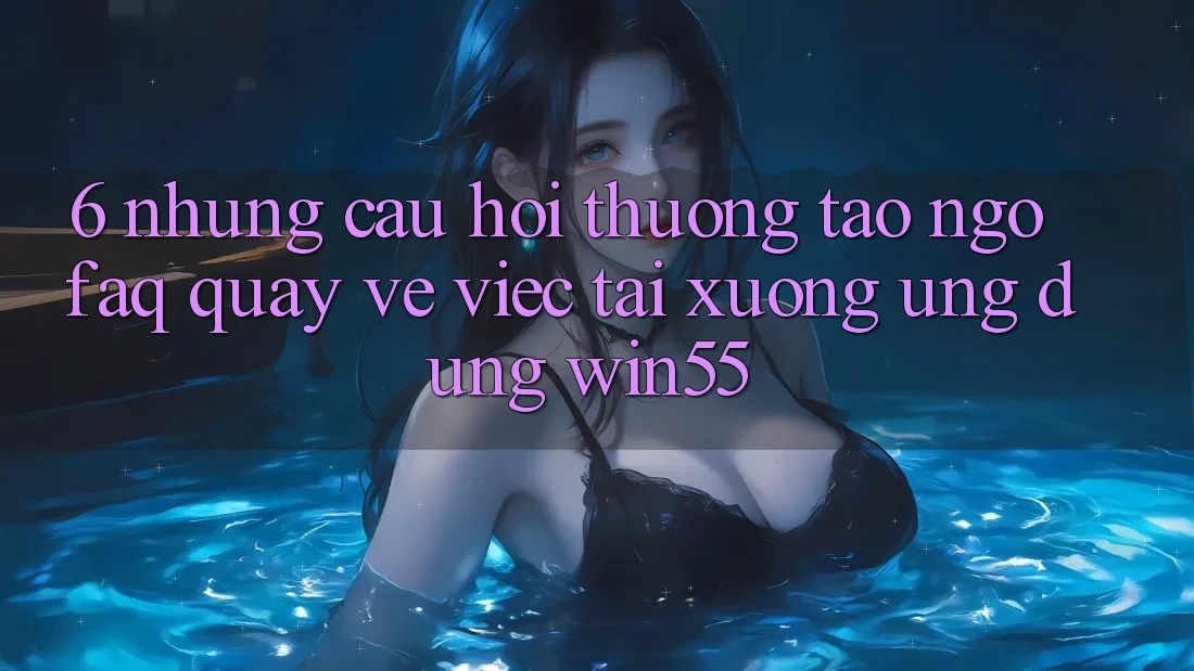 6. Những Câu Hỏi Thường Tao ngộ (FAQ) Quay về Việc Tải xuống Ứng dụng Win55