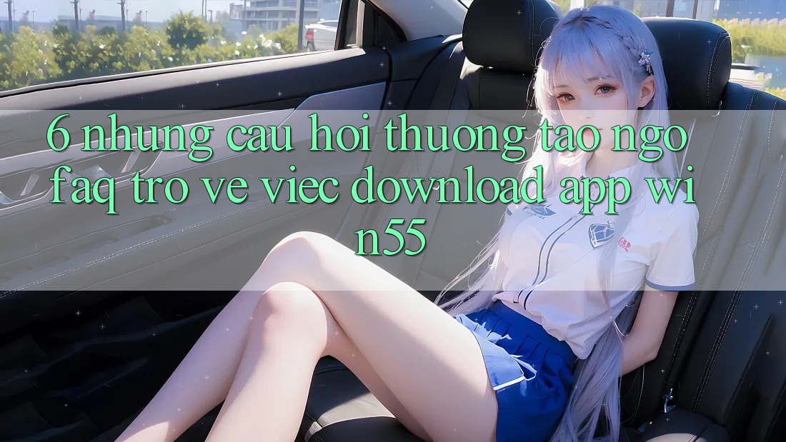 6. Những Câu Hỏi Thường Tao ngộ (FAQ) Trở về Việc Download App Win55 6. Những Câu Hỏi Thường Tao ngộ (FAQ) Trở về Việc Download App Win55