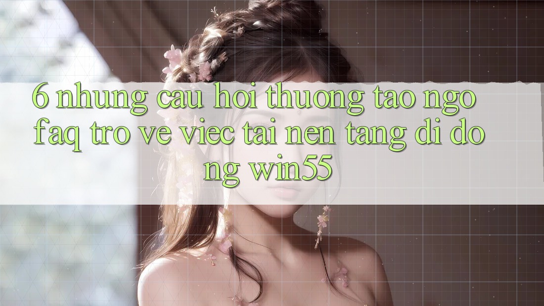 6. Những Câu Hỏi Thường Tao ngộ (FAQ) Trở về Việc Tải Nền tảng di động Win55
