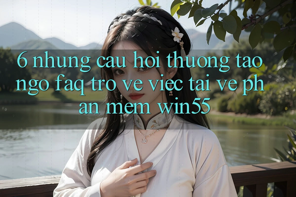 6. Những Câu Hỏi Thường Tao ngộ (FAQ) Trở về Việc Tải về Phần mềm Win55