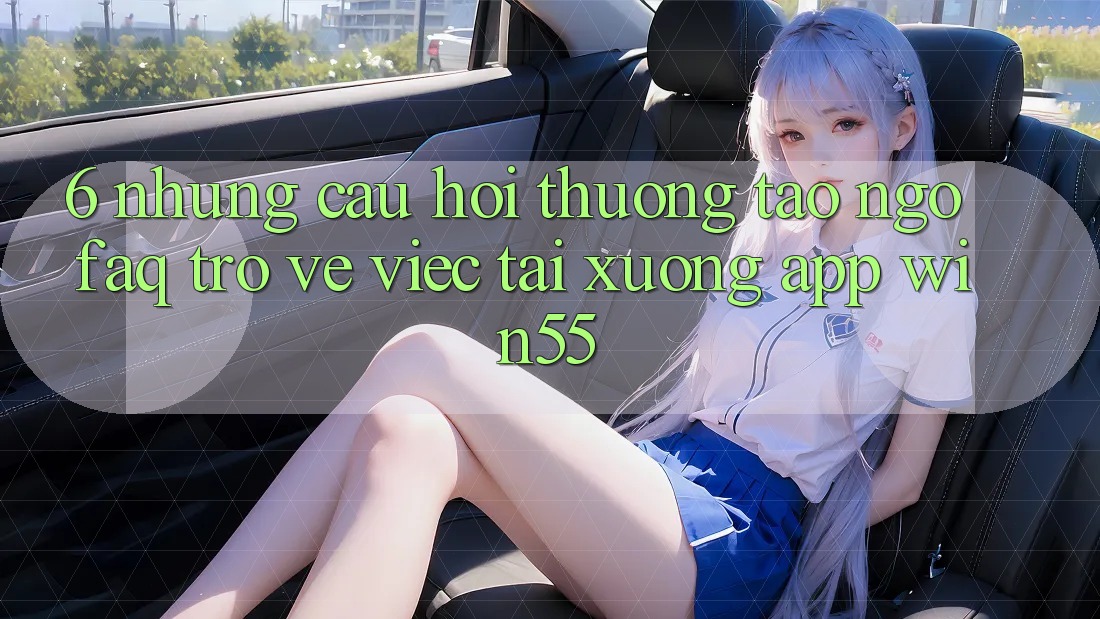 6. Những Câu Hỏi Thường Tao ngộ (FAQ) Trở về Việc Tải xuống App Win55 6. Những Câu Hỏi Thường Tao ngộ (FAQ) Trở về Việc Tải xuống App Win55