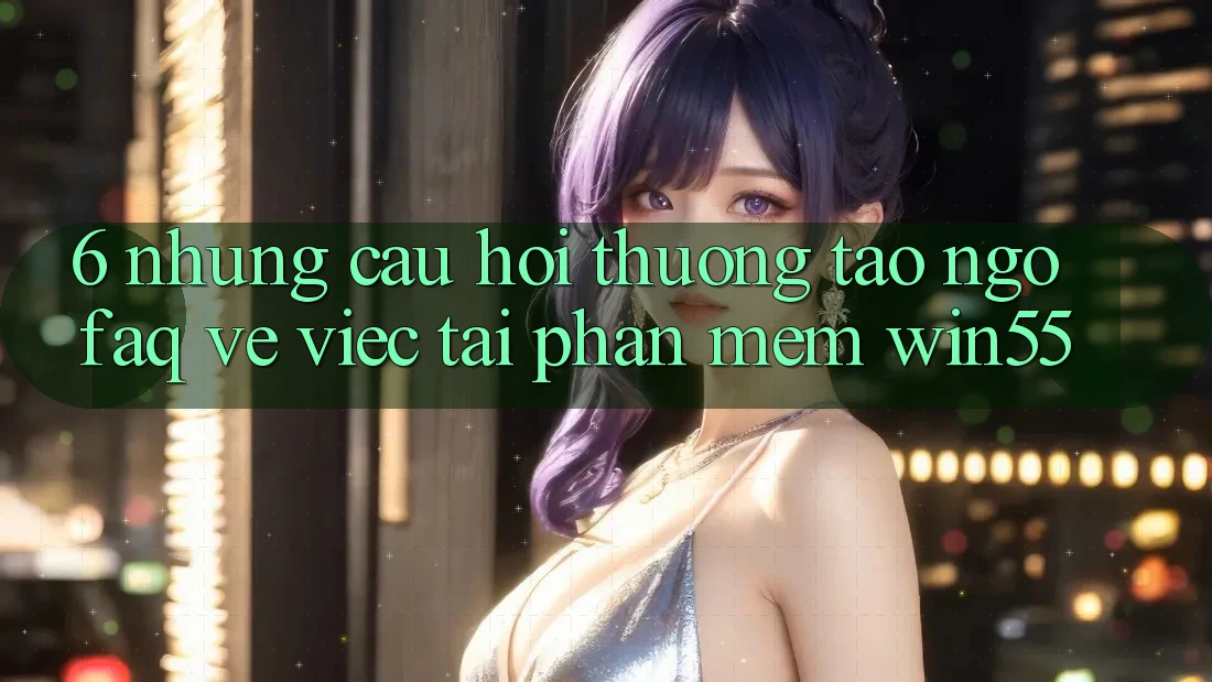 6. Những Câu Hỏi Thường Tao ngộ (FAQ) Về Việc Tải Phần mềm Win55 6. Những Câu Hỏi Thường Tao ngộ (FAQ) Về Việc Tải Phần mềm Win55