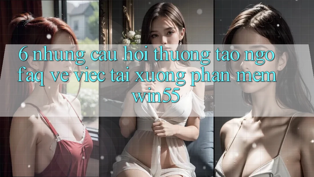 6. Những Câu Hỏi Thường Tao ngộ (FAQ) Về Việc Tải xuống Phần mềm Win55