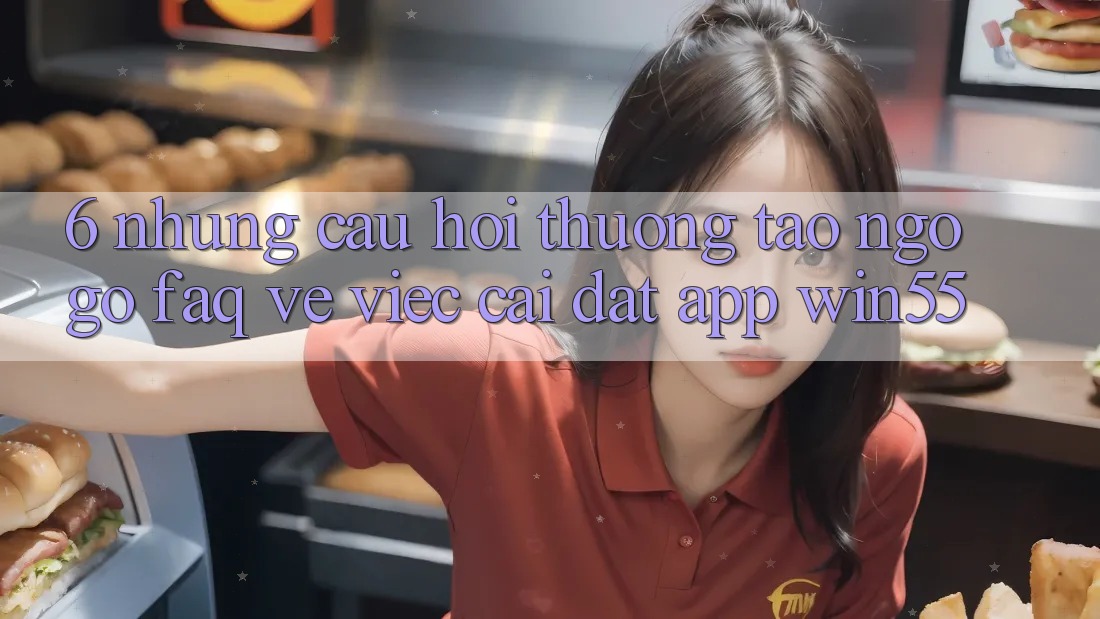 6. Những Câu Hỏi Thường Tao ngộ gỡ (FAQ) Về Việc Cài đặt App Win55 6. Những Câu Hỏi Thường Tao ngộ gỡ (FAQ) Về Việc Cài đặt App Win55