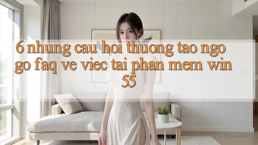 6. Những Câu Hỏi Thường Tao ngộ gỡ (FAQ) Về Việc Tải Phần mềm Win55 6. Những Câu Hỏi Thường Tao ngộ gỡ (FAQ) Về Việc Tải Phần mềm Win55