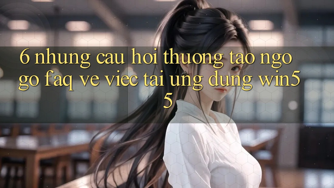 6. Những Câu Hỏi Thường Tao ngộ gỡ (FAQ) Về Việc Tải Ứng dụng Win55 6. Những Câu Hỏi Thường Tao ngộ gỡ (FAQ) Về Việc Tải Ứng dụng Win55