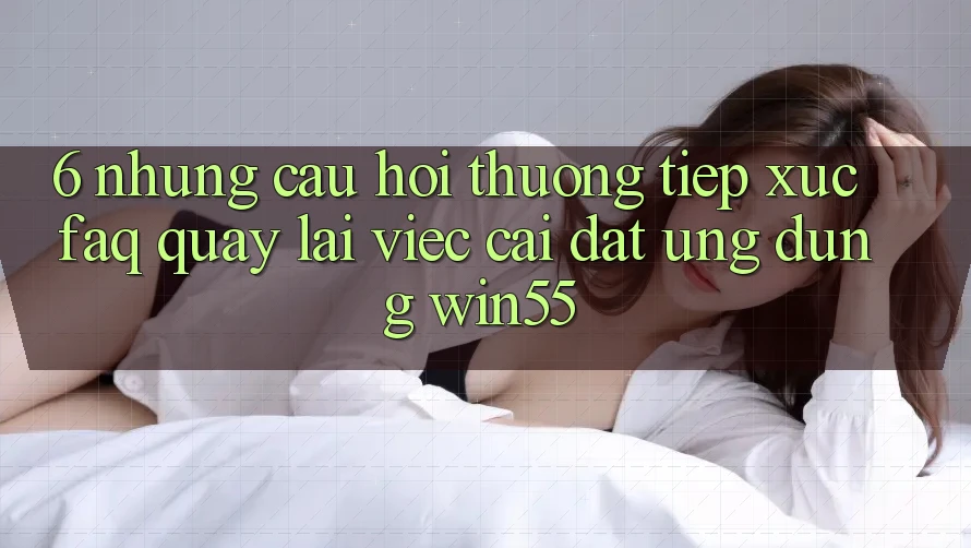 6. Những Câu Hỏi Thường Tiếp xúc (FAQ) Quay lại Việc Cài đặt Ứng dụng Win55 6. Những Câu Hỏi Thường Tiếp xúc (FAQ) Quay lại Việc Cài đặt Ứng dụng Win55