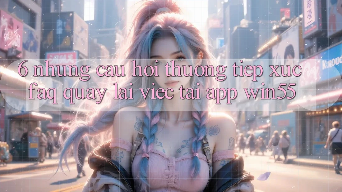 6. Những Câu Hỏi Thường Tiếp xúc (FAQ) Quay lại Việc Tải App Win55 6. Những Câu Hỏi Thường Tiếp xúc (FAQ) Quay lại Việc Tải App Win55