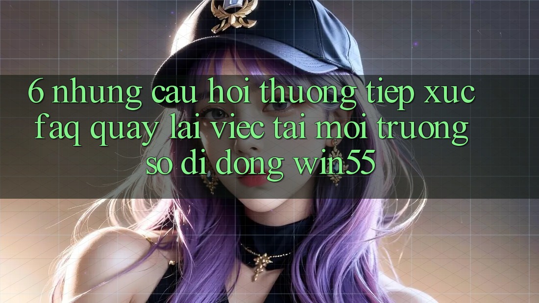 6. Những Câu Hỏi Thường Tiếp xúc (FAQ) Quay lại Việc Tải Môi trường số di động Win55