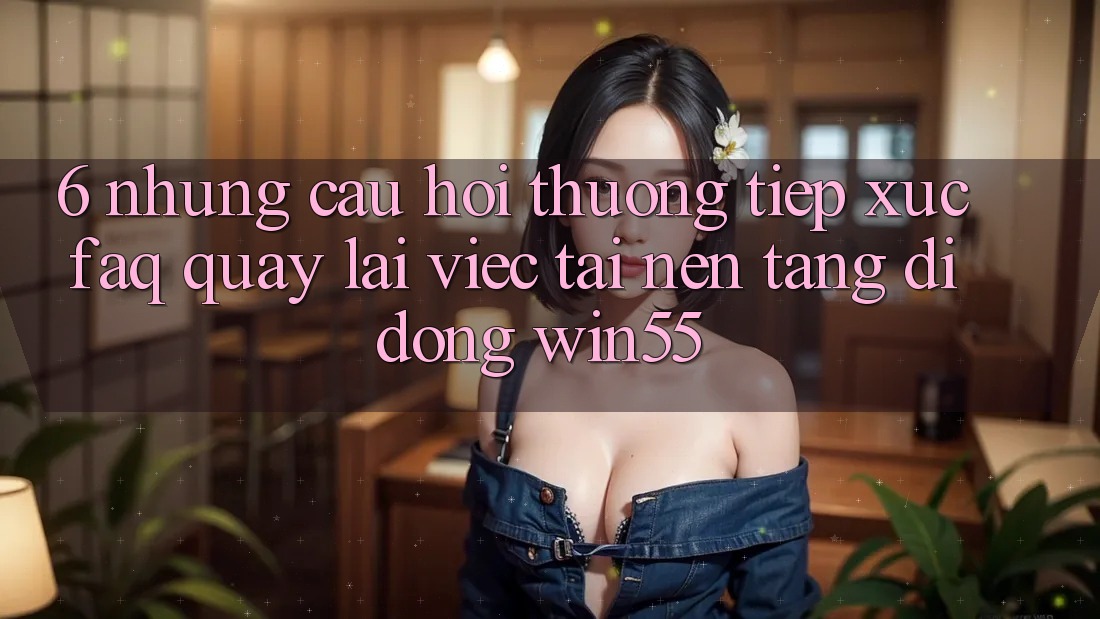 6. Những Câu Hỏi Thường Tiếp xúc (FAQ) Quay lại Việc Tải Nền tảng di động Win55