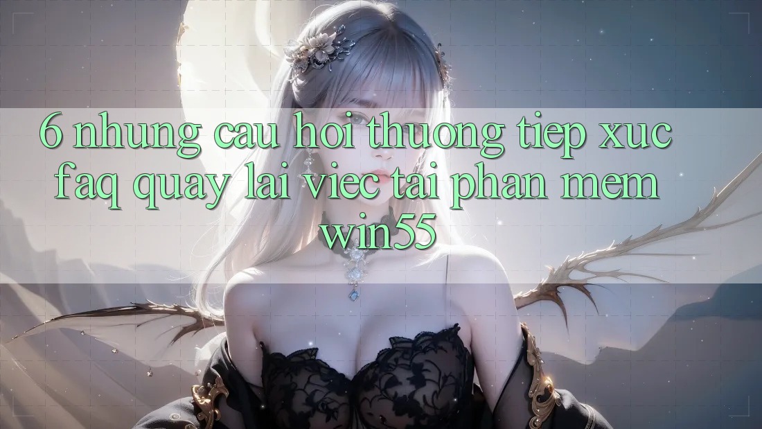 6. Những Câu Hỏi Thường Tiếp xúc (FAQ) Quay lại Việc Tải Phần mềm Win55