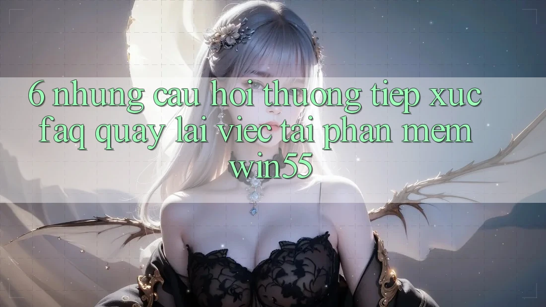 6. Những Câu Hỏi Thường Tiếp xúc (FAQ) Quay lại Việc Tải Phần mềm Win55