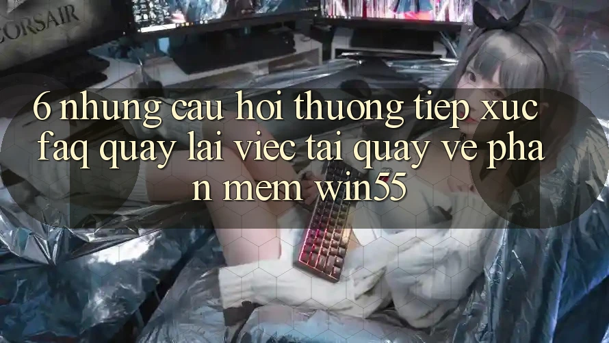 6. Những Câu Hỏi Thường Tiếp xúc (FAQ) Quay lại Việc Tải quay về Phần mềm Win55