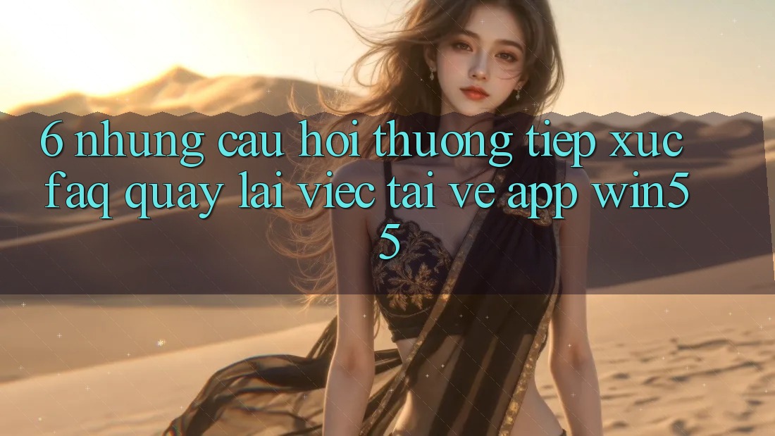 6. Những Câu Hỏi Thường Tiếp xúc (FAQ) Quay lại Việc Tải về App Win55